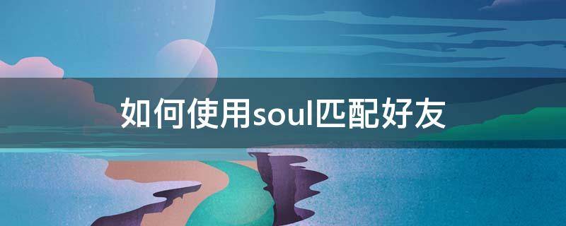 如何使用soul匹配好友 soul怎么匹配好友