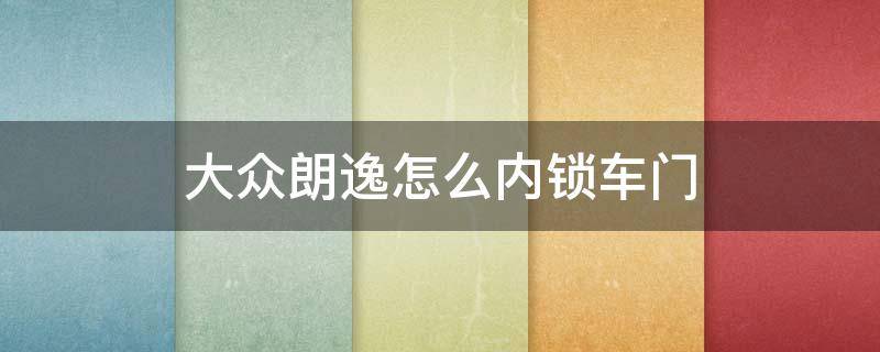 大众朗逸怎么内锁车门 大众朗逸怎么内锁车门保险丝图