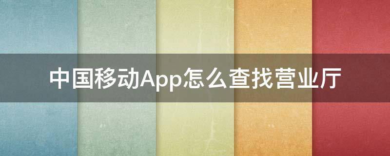 中国移动App怎么查找营业厅 怎么查中国移动附近营业厅