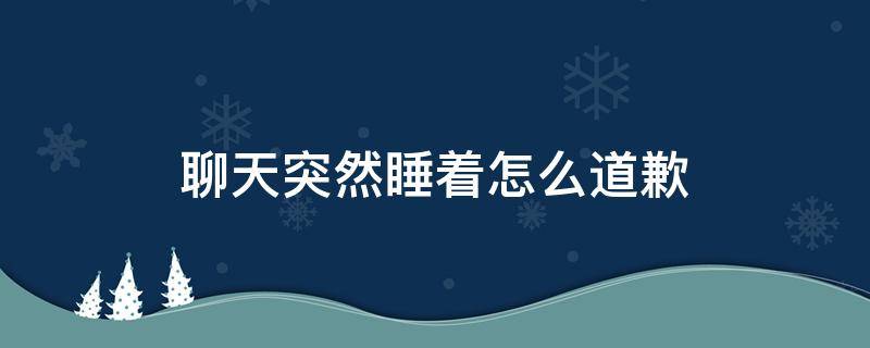 聊天突然睡着怎么道歉 女生聊天睡着了道歉