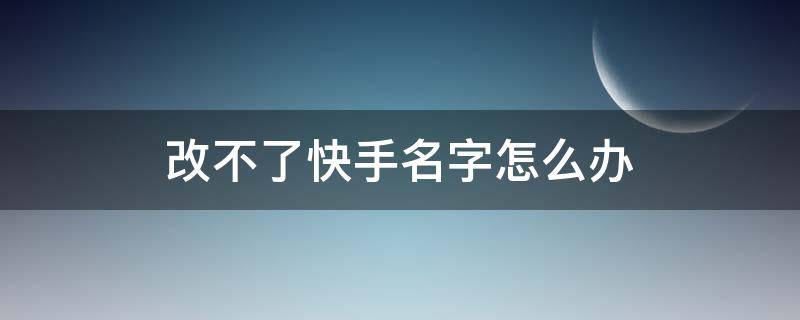 改不了快手名字怎么办（快手名字改不了咋办）