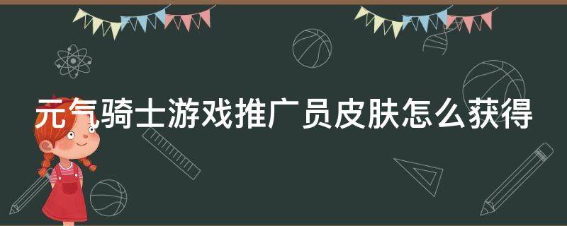 元气骑士游戏推广员皮肤怎么获得（元气骑士游戏推广员皮肤怎么获得?）