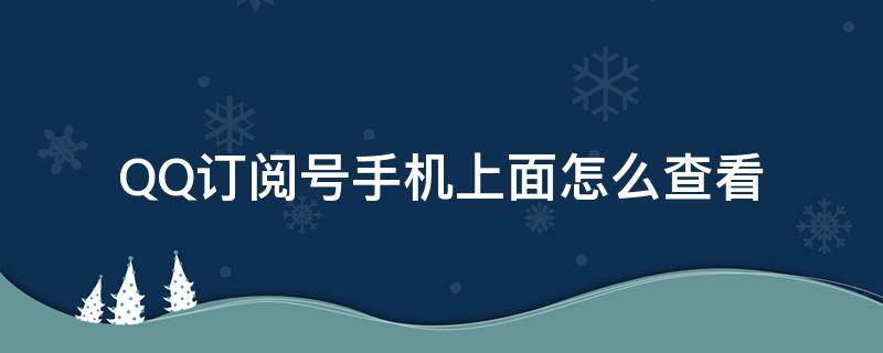 QQ订阅号手机上面怎么查看（qq手游订阅号在哪看）