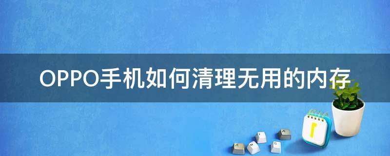 OPPO手机如何清理无用的内存 oppo手机怎么有效清理内存