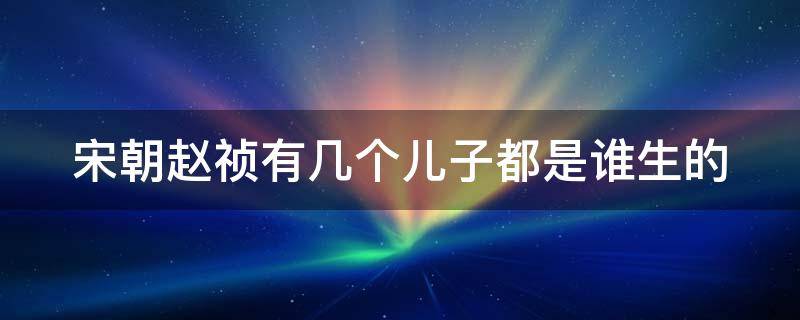 宋朝赵祯有几个儿子都是谁生的 宋朝赵祯几个孩子