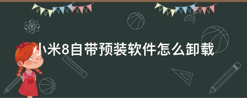 小米8自带预装软件怎么卸载（小米8卸载系统预装软件）