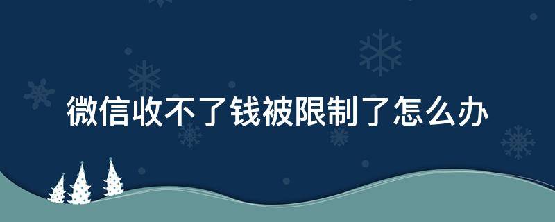 微信收不了钱被限制了怎么办（微信收不了款被限制了）