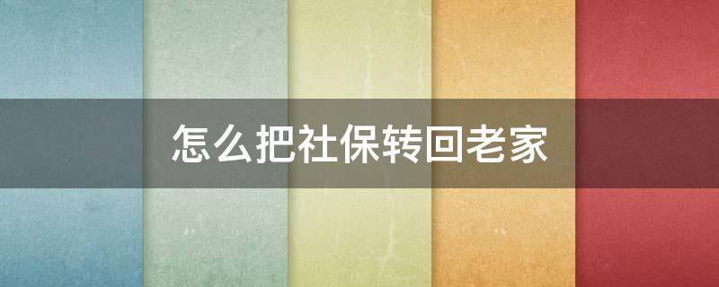 怎么把社保转回老家 离职了怎么把社保转回老家