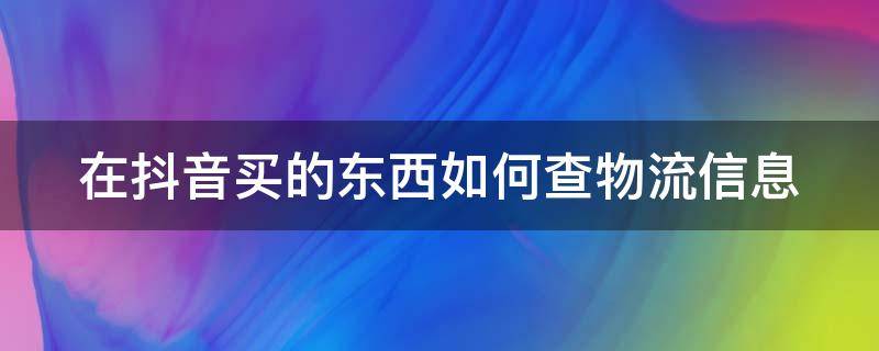 在抖音买的东西如何查物流信息 在抖音买的东西如何查物流信息记录