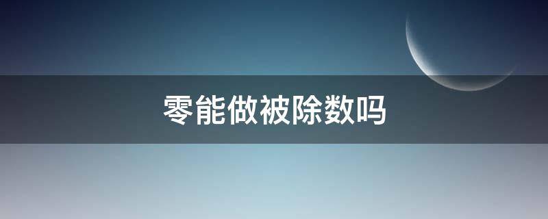 零能做被除数吗 零能做除数吗零能做被除数吗