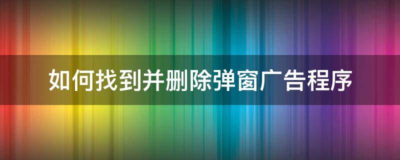 如何找到并删除弹窗广告程序（如何查找弹窗广告程序）