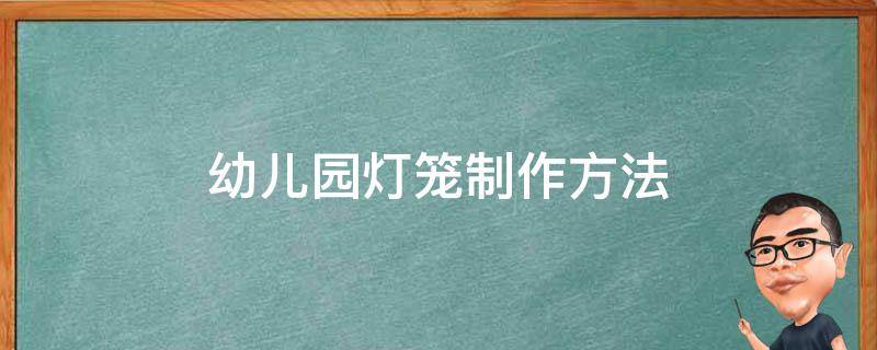 幼儿园灯笼制作方法 幼儿园灯笼制作方法视频