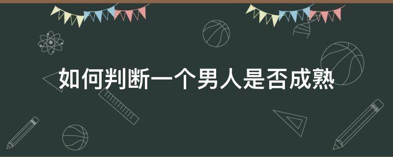 如何判断一个男人是否成熟（如何判断一个男人是否成熟稳重）