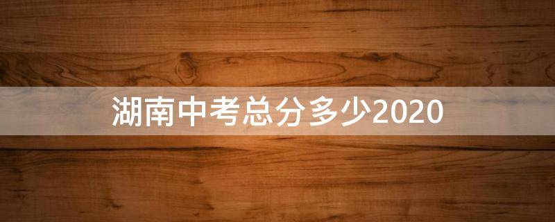 湖南中考总分多少2020 湖南中考总分多少2020岳阳