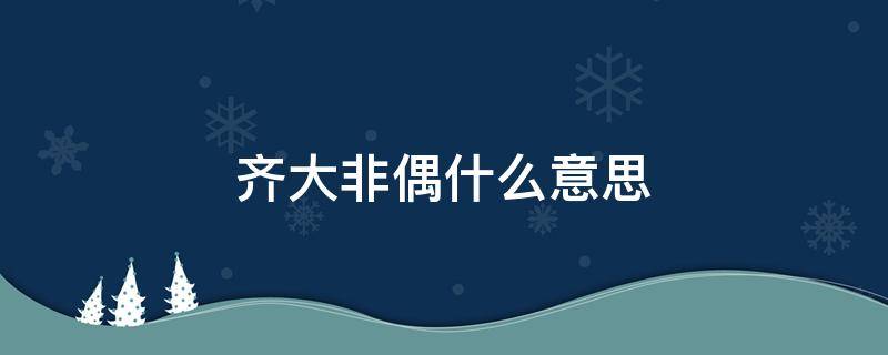 齐大非偶什么意思（齐大非偶什么意思?）