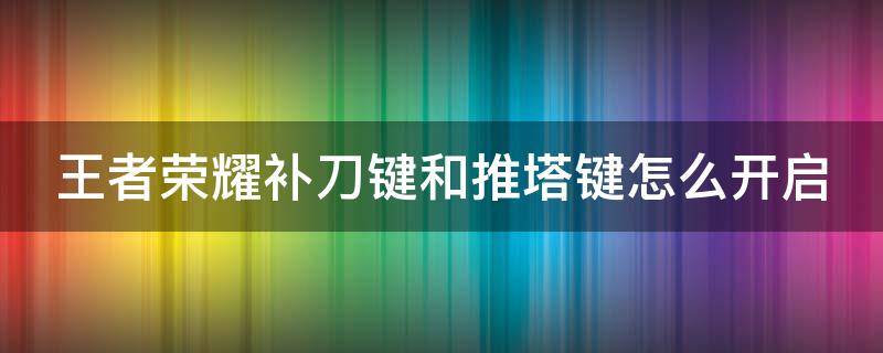 王者荣耀补刀键和推塔键怎么开启 王者的补刀和推塔怎么设置