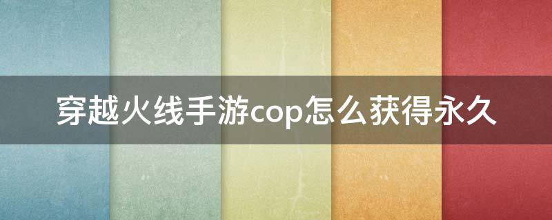 穿越火线手游cop怎么获得永久 穿越火线手游cop怎么免费获得