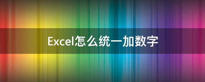 Excel怎么统一加数字（excel怎样统一加数字）