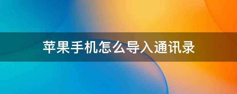 苹果手机怎么导入通讯录（苹果手机怎么导入通讯录到另一个苹果手机）