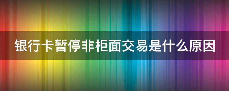 银行卡暂停非柜面交易是什么原因（银行卡暂停非柜面交易怎么解除）