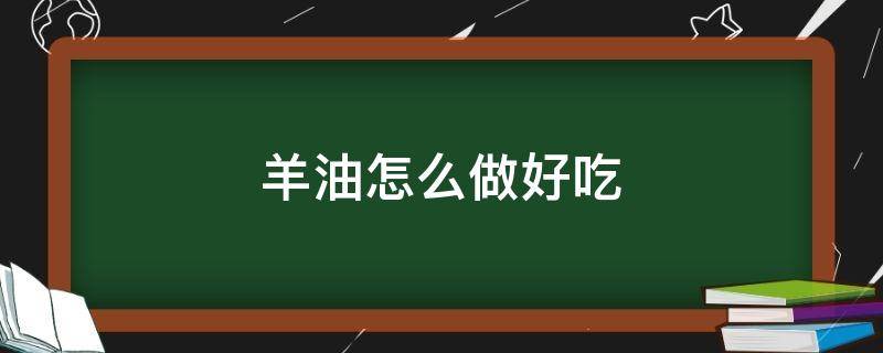 羊油怎么做好吃 羊油怎么做好吃又简单