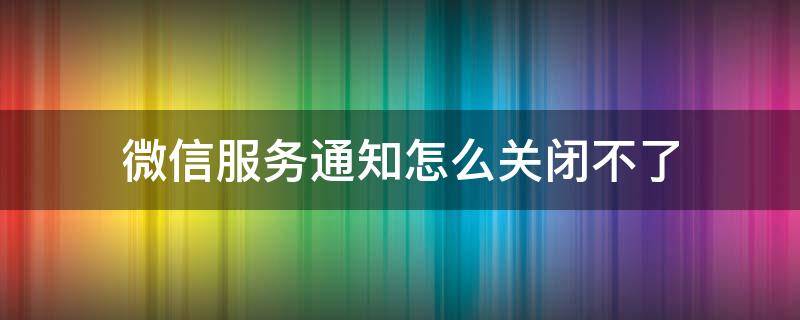 微信服务通知怎么关闭不了 如何关闭微信的服务通知