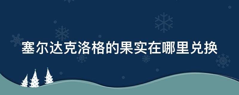 塞尔达克洛格的果实在哪里兑换 塞尔达克洛格的果实兑换位置