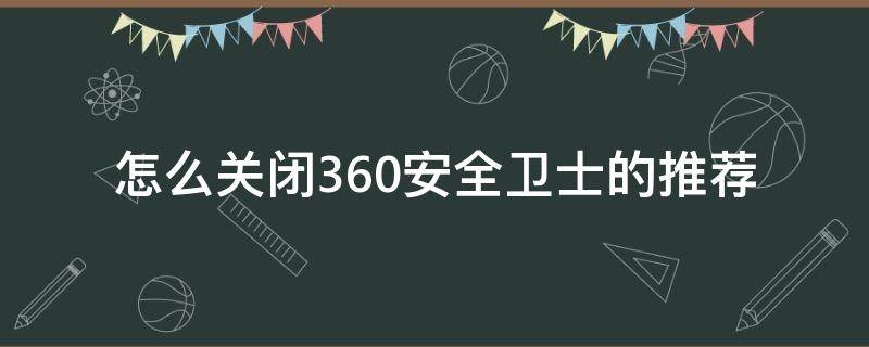 怎么关闭360安全卫士的推荐（怎样才能关闭360安全卫士）