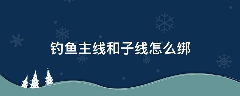 钓鱼主线和子线怎么绑 钓鱼主线怎么绑