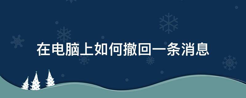 在电脑上如何撤回一条消息（电脑上发出去的消息怎么撤回）