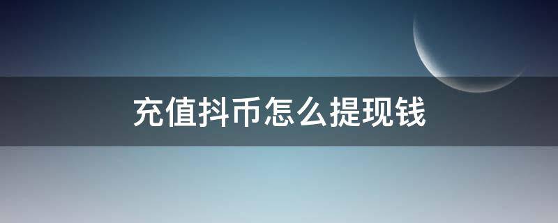 充值抖币怎么提现钱 我自己充值的抖币怎么提现