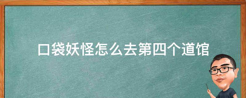 口袋妖怪怎么去第四个道馆 口袋妖怪第四个道馆打完应该打哪个道馆