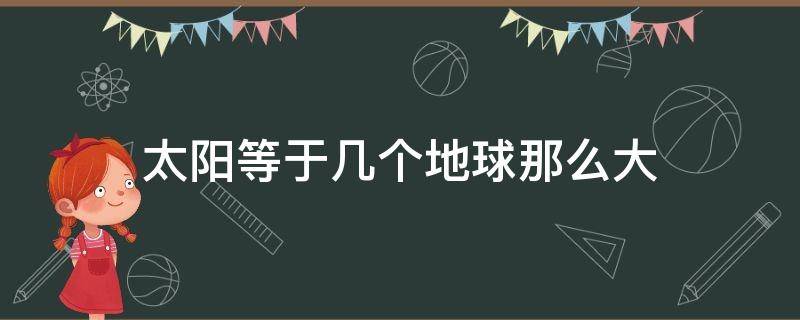 太阳等于几个地球那么大 太阳比地球大多少个地球