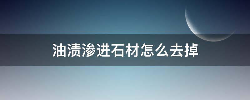 油渍渗进石材怎么去掉（石材上渗入大面积油渍如何清理）