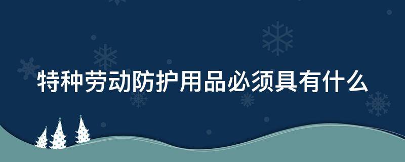 特种劳动防护用品必须具有什么 特种劳动防护用品必须具有什么和安全标志