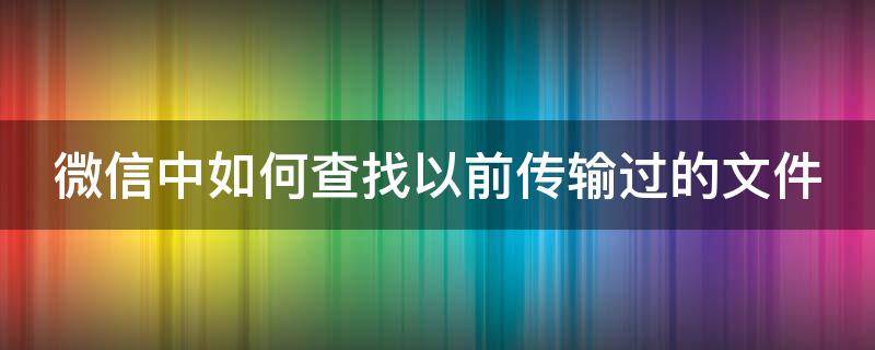 微信中如何查找以前传输过的文件 微信中如何查找以前传输过的文件内容