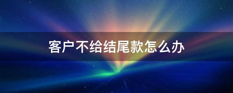 客户不给结尾款怎么办 客户不给尾款怎么办?