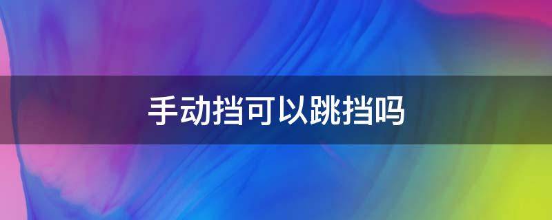 手动挡可以跳挡吗 手动挡可不可以跳档