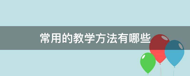 常用的教学方法有哪些 小学数学常用的教学方法有哪些