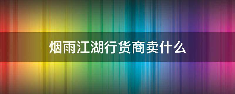 烟雨江湖行货商卖什么 烟雨江湖行货商卖什么东西