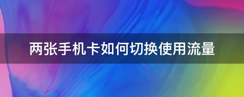 两张手机卡如何切换使用流量 怎么切换两个手机卡流量