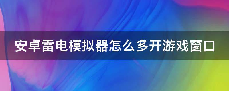 安卓雷电模拟器怎么多开游戏窗口 安卓雷电模拟器怎么多开游戏窗口切换