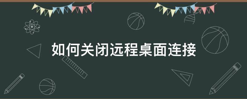 如何关闭远程桌面连接 远程连接桌面后怎么退出