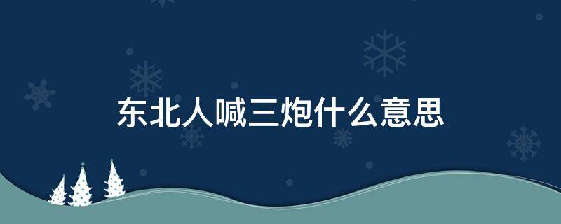 东北人喊三炮什么意思（东北人说三炮是什么意思）