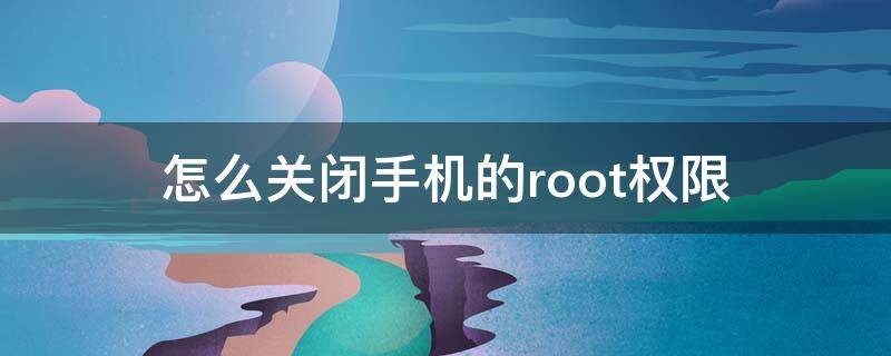 怎么关闭手机的root权限 怎么取消手机的root权限