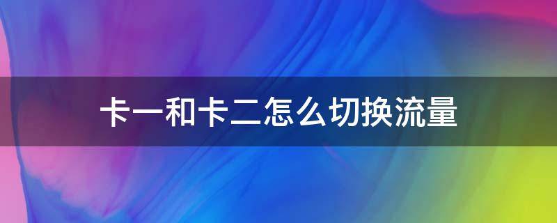 卡一和卡二怎么切换流量 卡一和卡二怎么切换流量华为手机