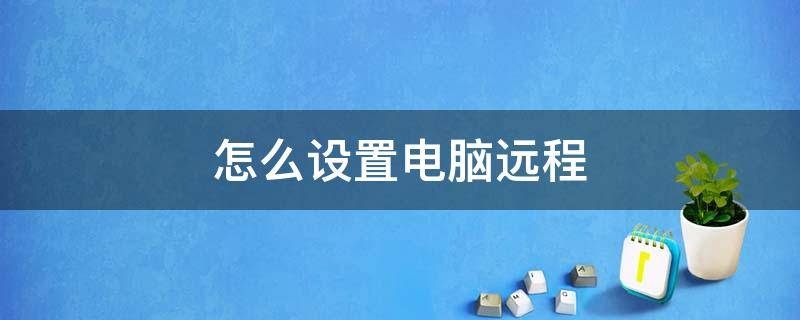 怎么设置电脑远程（怎么设置电脑远程控制密码是多少）