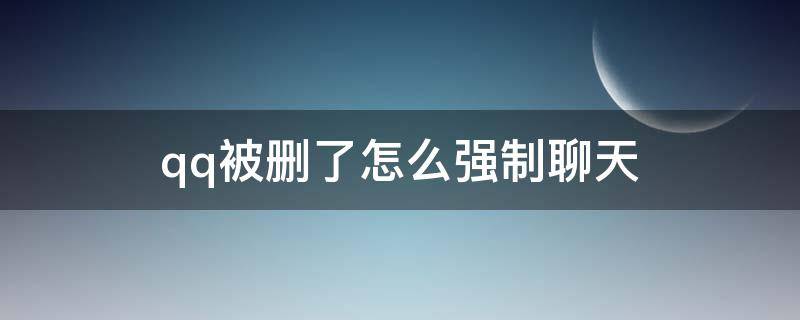 qq被删了怎么强制聊天 QQ被删除了怎么强制聊天