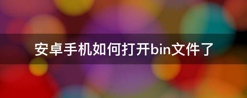 安卓手机如何打开bin文件了 怎么用手机打开bin文件