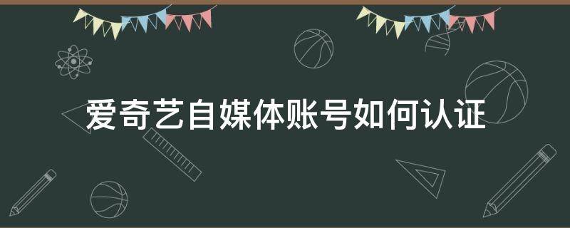 爱奇艺自媒体账号如何认证 爱奇艺怎么认证自媒体号